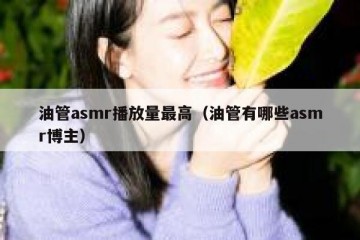 油管asmr播放量最高（油管有哪些asmr博主）