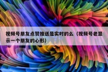 视频号朋友点赞推送是实时的么（视频号老显示一个朋友的心形）