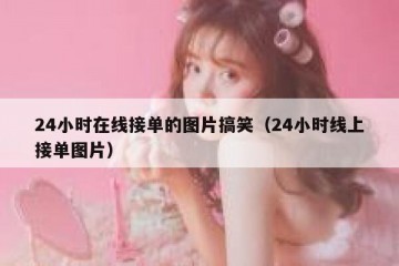 24小时在线接单的图片搞笑（24小时线上接单图片）
