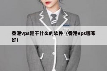 香港vps是干什么的软件（香港vps哪家好）