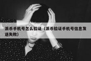 派币手机号怎么验证（派币验证手机号信息发送失败）