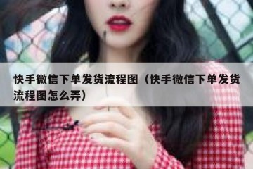快手微信下单发货流程图（快手微信下单发货流程图怎么弄）