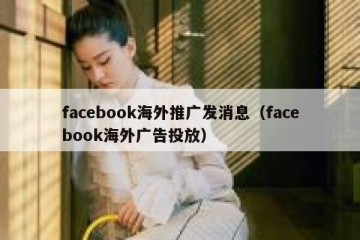 facebook海外推广发消息（facebook海外广告投放）