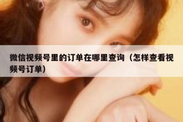 微信视频号里的订单在哪里查询（怎样查看视频号订单）