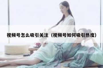视频号怎么吸引关注（视频号如何吸引热度）
