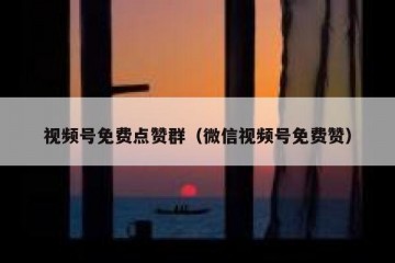 视频号免费点赞群（微信视频号免费赞）