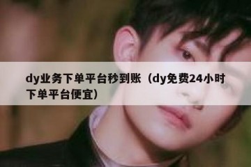 dy业务下单平台秒到账（dy免费24小时下单平台便宜）