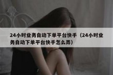 24小时业务自动下单平台快手（24小时业务自动下单平台快手怎么弄）