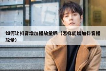 如何让抖音增加播放量呢（怎样能增加抖音播放量）