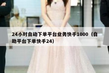 24小时自动下单平台业务快手1000（自助平台下单快手24）
