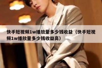 快手短视频1w播放量多少钱收益（快手短视频1w播放量多少钱收益高）