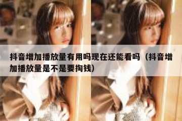 抖音增加播放量有用吗现在还能看吗（抖音增加播放量是不是要掏钱）