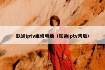 联通iptv维修电话（联通iptv售后）