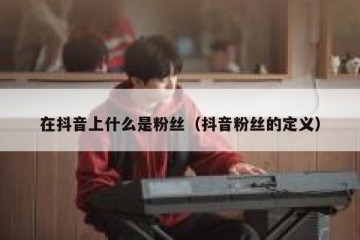 在抖音上什么是粉丝（抖音粉丝的定义）
