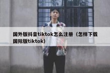 国外版抖音tiktok怎么注册（怎样下载国际版tiktok）