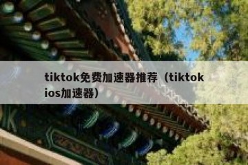 tiktok免费加速器推荐（tiktokios加速器）