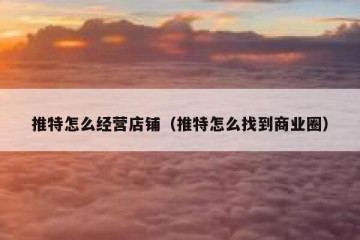 推特怎么经营店铺（推特怎么找到商业圈）