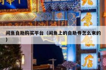 闲鱼自助购买平台（闲鱼上的自助券怎么来的）