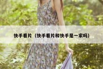 快手看片（快手看片和快手是一家吗）
