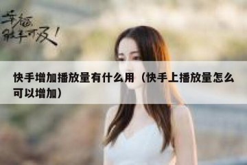 快手增加播放量有什么用（快手上播放量怎么可以增加）