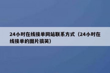 24小时在线接单网站联系方式（24小时在线接单的图片搞笑）