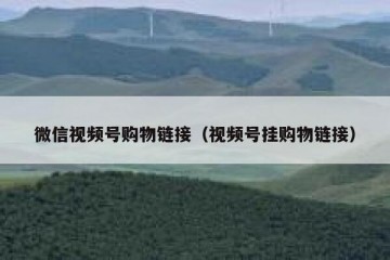 微信视频号购物链接（视频号挂购物链接）