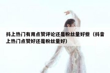 抖上热门有用点赞评论还是粉丝量好些（抖音上热门点赞好还是粉丝量好）
