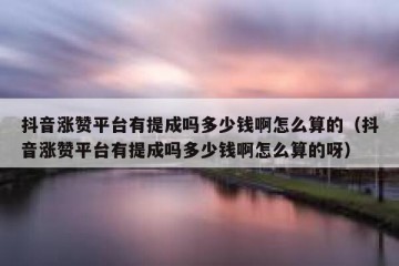 抖音涨赞平台有提成吗多少钱啊怎么算的（抖音涨赞平台有提成吗多少钱啊怎么算的呀）