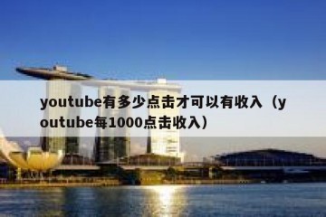 youtube有多少点击才可以有收入（youtube每1000点击收入）