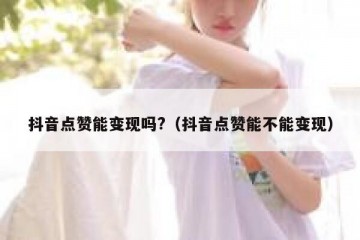抖音点赞能变现吗?（抖音点赞能不能变现）