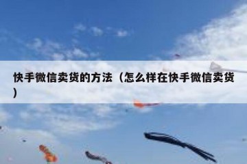 快手微信卖货的方法（怎么样在快手微信卖货）
