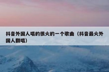 抖音外国人唱的很火的一个歌曲（抖音最火外国人翻唱）
