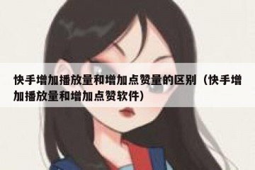 快手增加播放量和增加点赞量的区别（快手增加播放量和增加点赞软件）