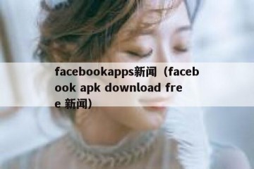 facebookapps新闻（facebook apk download free 新闻）