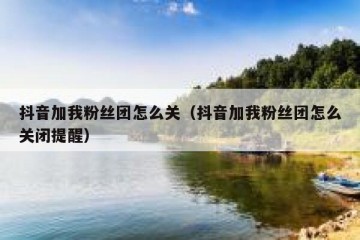 抖音加我粉丝团怎么关（抖音加我粉丝团怎么关闭提醒）