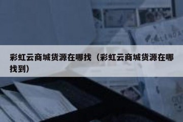 彩虹云商城货源在哪找（彩虹云商城货源在哪找到）