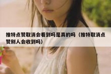 推特点赞取消会看到吗是真的吗（推特取消点赞别人会收到吗）
