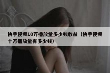 快手视频10万播放量多少钱收益（快手视频十万播放量有多少钱）