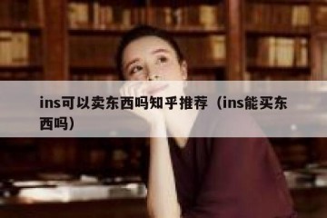 ins可以卖东西吗知乎推荐（ins能买东西吗）