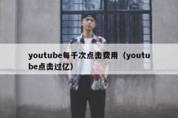 youtube每千次点击费用（youtube点击过亿）