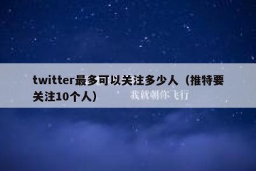 twitter最多可以关注多少人（推特要关注10个人）