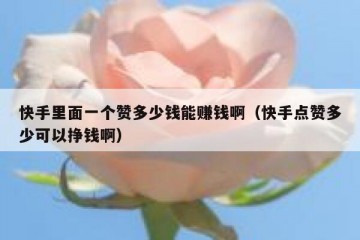 快手里面一个赞多少钱能赚钱啊（快手点赞多少可以挣钱啊）