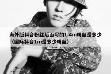 海外版抖音粉丝后面写的1.4m粉丝是多少（国际抖音1m是多少粉丝）