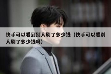 快手可以看到别人刷了多少钱（快手可以看别人刷了多少钱吗）