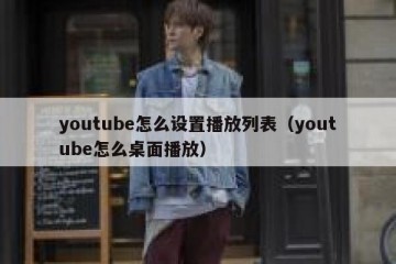 youtube怎么设置播放列表（youtube怎么桌面播放）