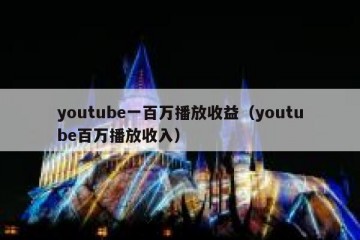 youtube一百万播放收益（youtube百万播放收入）