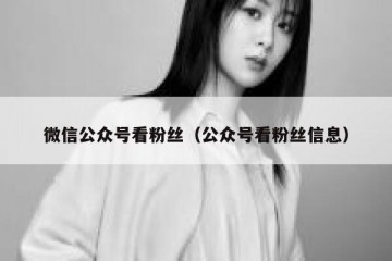 微信公众号看粉丝（公众号看粉丝信息）