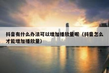 抖音有什么办法可以增加播放量呢（抖音怎么才能增加播放量）