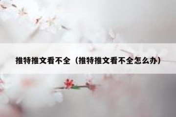 推特推文看不全（推特推文看不全怎么办）