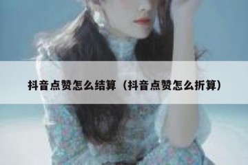 抖音点赞怎么结算（抖音点赞怎么折算）